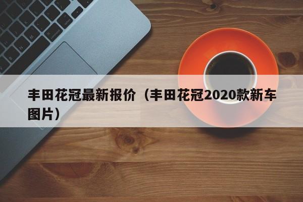 丰田花冠最新报价（丰田花冠2020款新车图片）