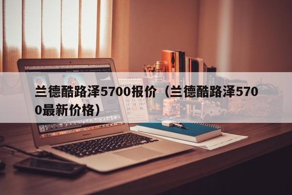 兰德酷路泽5700报价（兰德酷路泽5700最新价格）