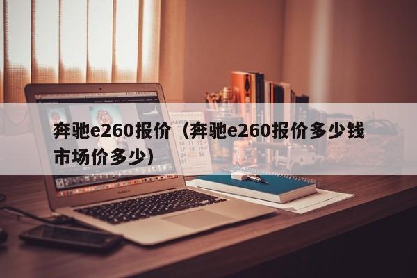 奔驰e260报价（奔驰e260报价多少钱市场价多少）