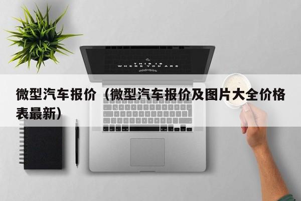 微型汽车报价（微型汽车报价及图片大全价格表最新）