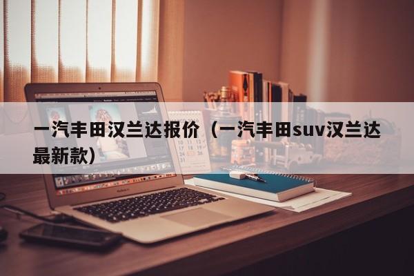 一汽丰田汉兰达报价（一汽丰田suv汉兰达最新款）