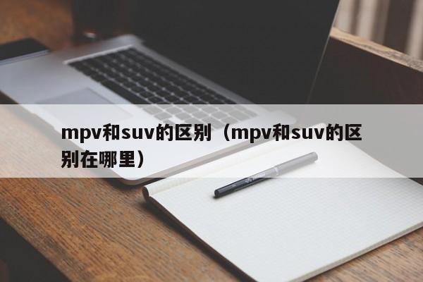 mpv和suv的区别（mpv和suv的区别在哪里）