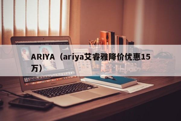 ARIYA（ariya艾睿雅降价优惠15万）