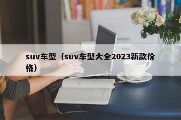 suv车型（suv车型大全2023新款价格）