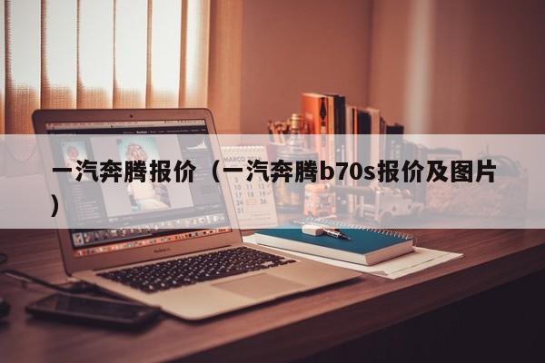 一汽奔腾报价（一汽奔腾b70s报价及图片）