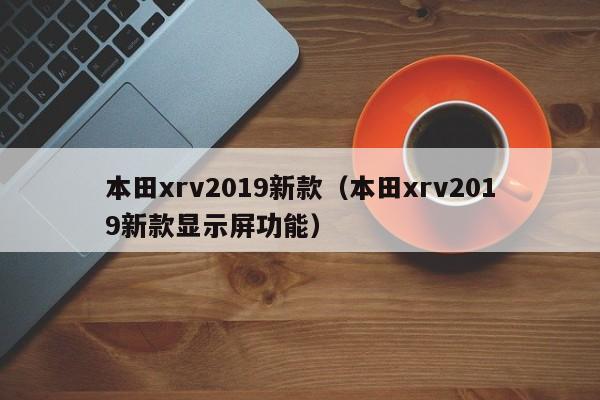 本田xrv2019新款（本田xrv2019新款显示屏功能）