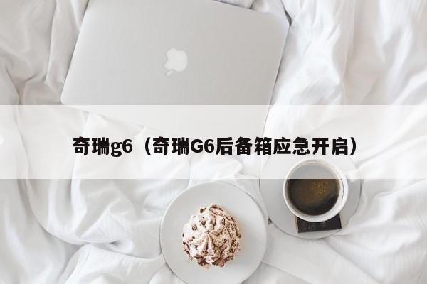 奇瑞g6（奇瑞G6后备箱应急开启）