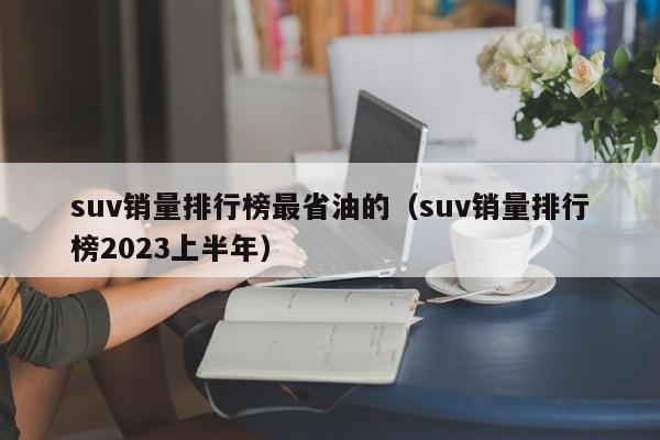 suv销量排行榜最省油的（suv销量排行榜2023上半年）