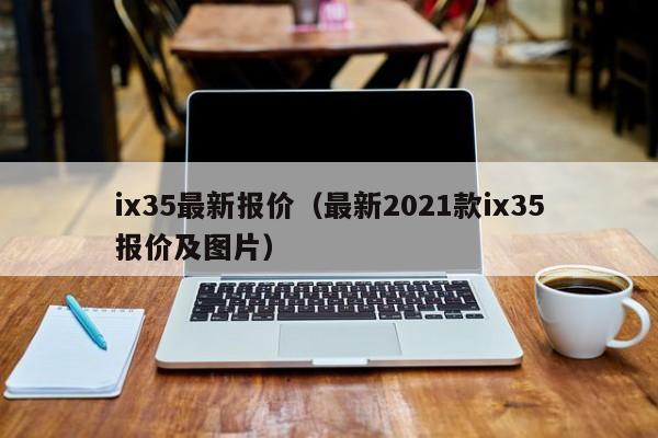 ix35最新报价（最新2021款ix35报价及图片）