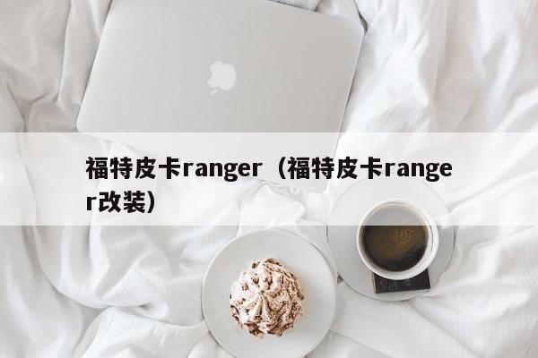 福特皮卡ranger（福特皮卡ranger改装）