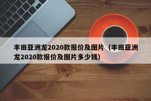 丰田亚洲龙2020款报价及图片（丰田亚洲龙2020款报价及图片多少钱）