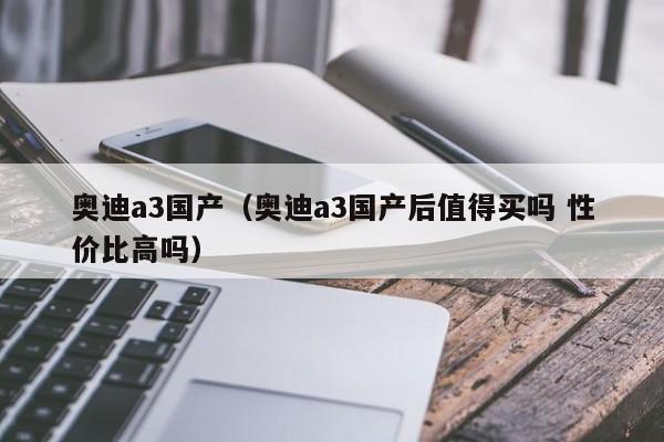 奥迪a3国产（奥迪a3国产后值得买吗 性价比高吗）