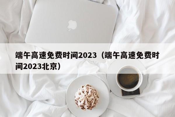 端午高速免费时间2023（端午高速免费时间2023北京）