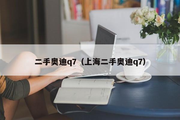 二手奥迪q7（上海二手奥迪q7）