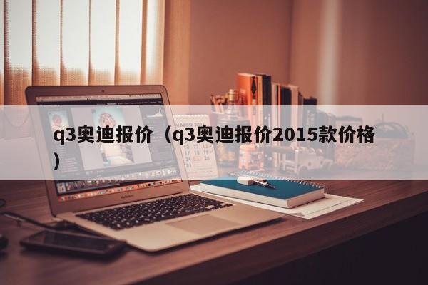 q3奥迪报价（q3奥迪报价2015款价格）