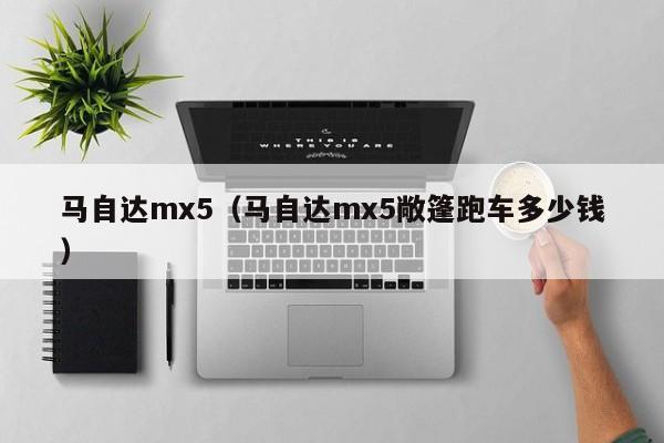 马自达mx5（马自达mx5敞篷跑车多少钱）