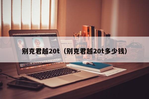 别克君越20t（别克君越20t多少钱）