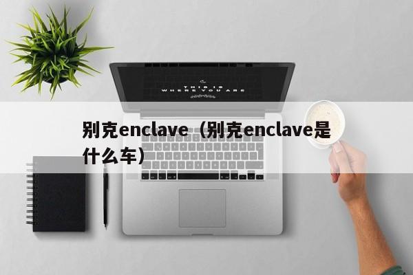 别克enclave（别克enclave是什么车）