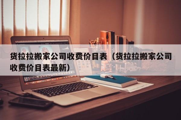 货拉拉搬家公司收费价目表（货拉拉搬家公司收费价目表最新）