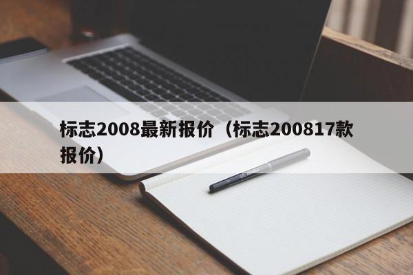 标志2008最新报价（标志200817款报价）