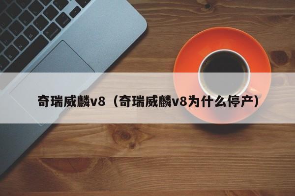 奇瑞威麟v8（奇瑞威麟v8为什么停产）