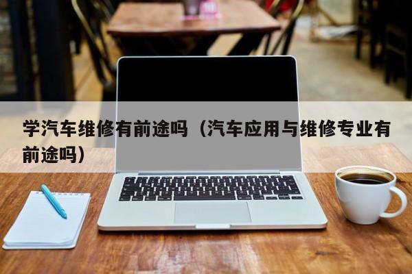 学汽车维修有前途吗（汽车应用与维修专业有前途吗）