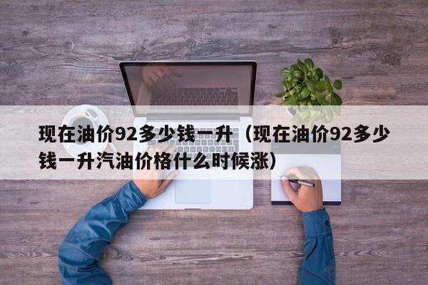 现在油价92多少钱一升（现在油价92多少钱一升汽油价格什么时候涨）