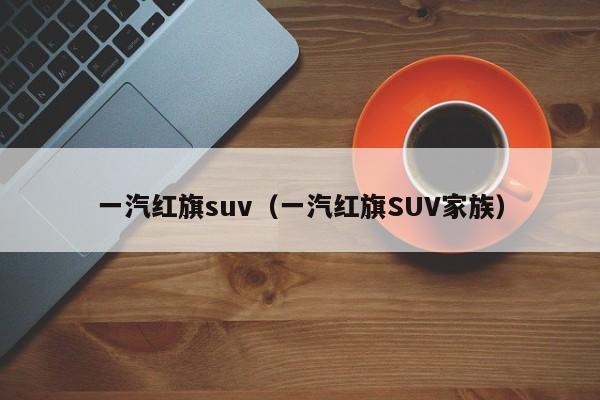 一汽红旗suv（一汽红旗SUV家族）