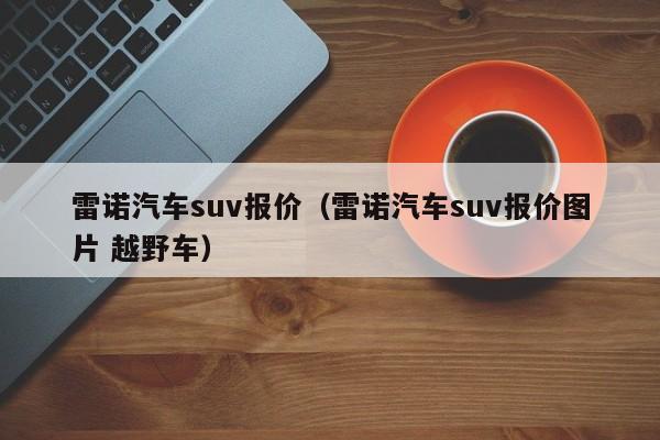 雷诺汽车suv报价（雷诺汽车suv报价图片 越野车）