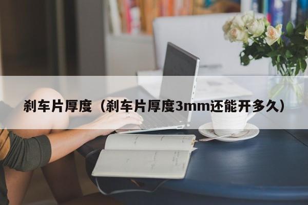 刹车片厚度（刹车片厚度3mm还能开多久）