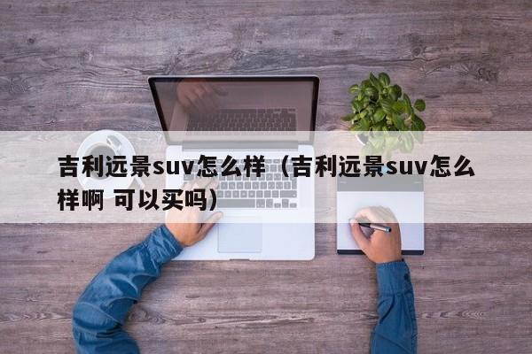 吉利远景suv怎么样（吉利远景suv怎么样啊 可以买吗）