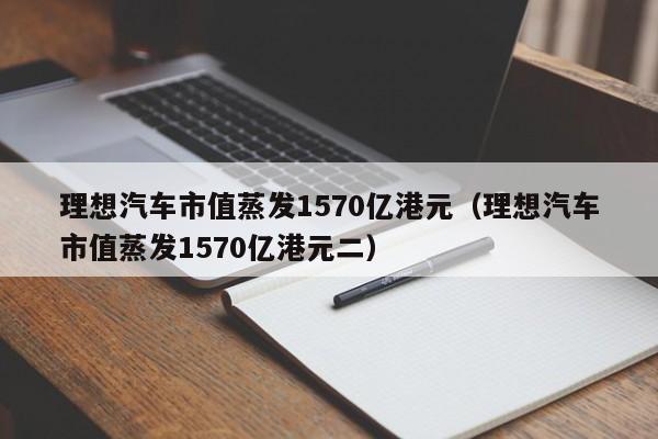 理想汽车市值蒸发1570亿港元（理想汽车市值蒸发1570亿港元二）