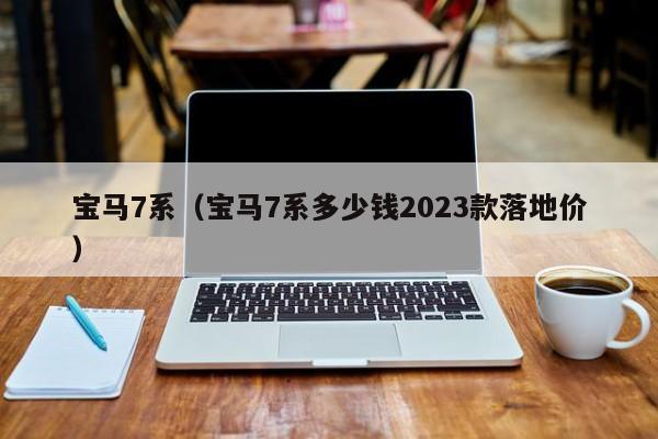 宝马7系（宝马7系多少钱2023款落地价）