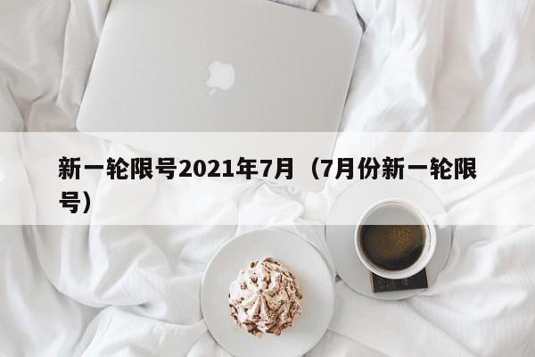 新一轮限号2021年7月（7月份新一轮限号）