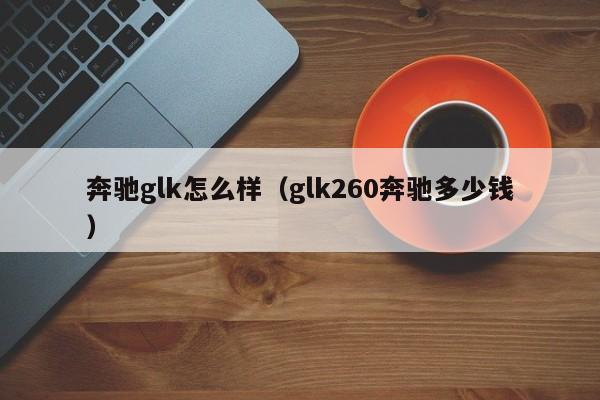 奔驰glk怎么样（glk260奔驰多少钱）