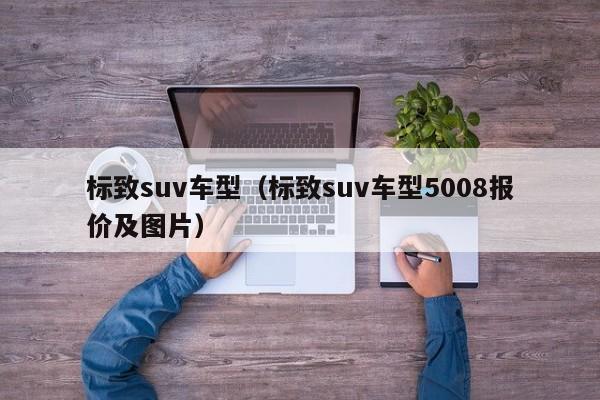 标致suv车型（标致suv车型5008报价及图片）