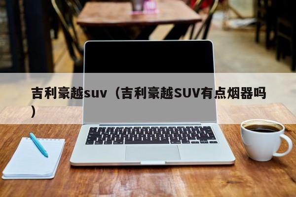 吉利豪越suv（吉利豪越SUV有点烟器吗）