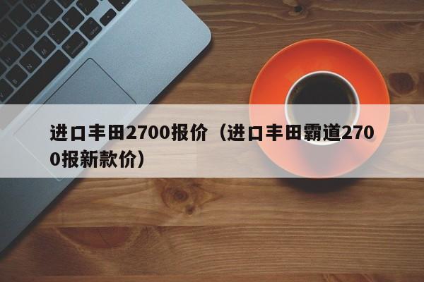 进口丰田2700报价（进口丰田霸道2700报新款价）