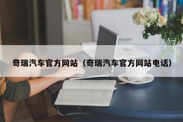 奇瑞汽车官方网站（奇瑞汽车官方网站电话）