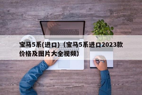 宝马5系(进口)（宝马5系进口2023款价格及图片大全视频）