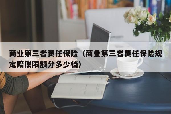 商业第三者责任保险（商业第三者责任保险规定赔偿限额分多少档）