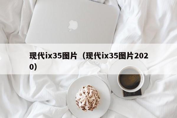 现代ix35图片（现代ix35图片2020）