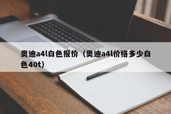 奥迪a4l白色报价（奥迪a4l价格多少白色40t）