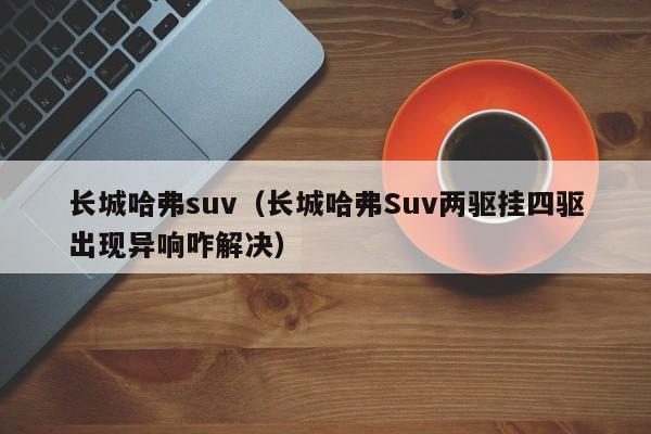 长城哈弗suv（长城哈弗Suv两驱挂四驱出现异响咋解决）