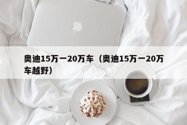 奥迪15万一20万车（奥迪15万一20万车越野）