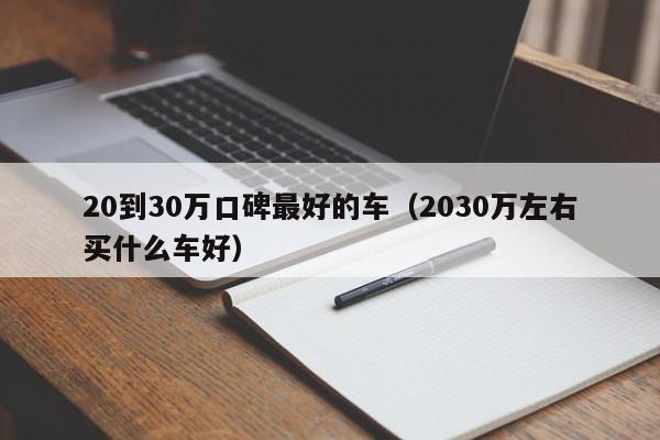 20到30万口碑最好的车（2030万左右买什么车好）