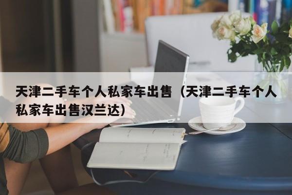 天津二手车个人私家车出售（天津二手车个人私家车出售汉兰达）