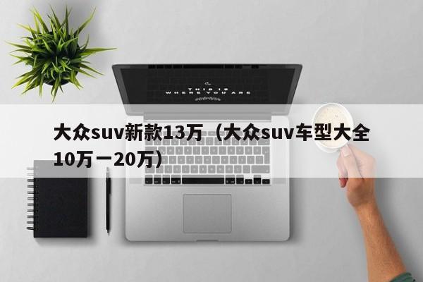 大众suv新款13万（大众suv车型大全10万一20万）