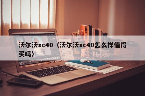 沃尔沃xc40（沃尔沃xc40怎么样值得买吗）