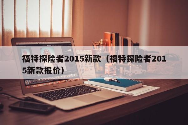 福特探险者2015新款（福特探险者2015新款报价）